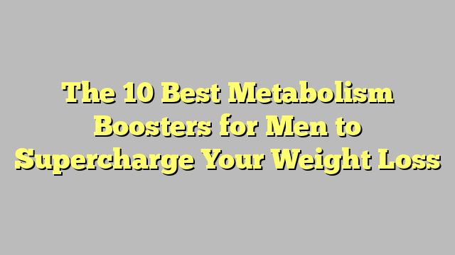 The 10 Best Metabolism Boosters for Men to Supercharge Your Weight Loss