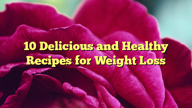 10 Delicious and Healthy Recipes for Weight Loss