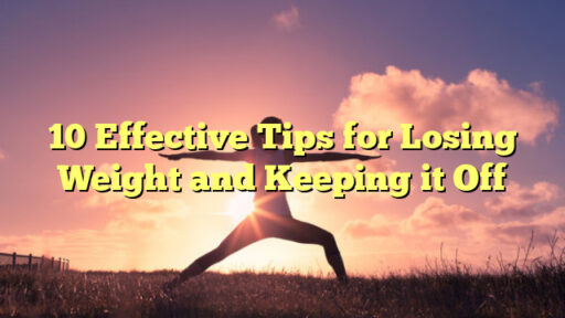 10 Effective Tips for Losing Weight and Keeping it Off