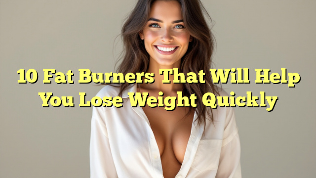 10 Fat Burners That Will Help You Lose Weight Quickly