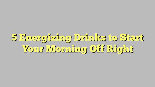 5 Energizing Drinks to Start Your Morning Off Right