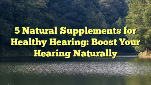 5 Natural Supplements for Healthy Hearing: Boost Your Hearing Naturally