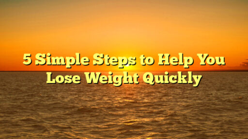 5 Simple Steps to Help You Lose Weight Quickly