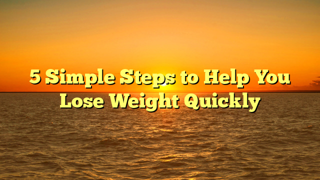 5 Simple Steps to Help You Lose Weight Quickly
