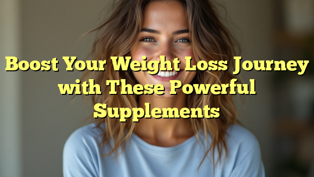 Boost Your Weight Loss Journey with These Powerful Supplements