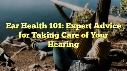 Ear Health 101: Expert Advice for Taking Care of Your Hearing