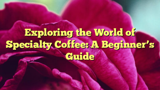 Exploring the World of Specialty Coffee: A Beginner's Guide