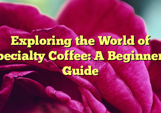 Exploring the World of Specialty Coffee: A Beginner’s Guide