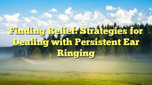 Finding Relief: Strategies for Dealing with Persistent Ear Ringing