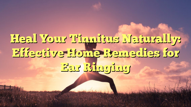 Heal Your Tinnitus Naturally: Effective Home Remedies for Ear Ringing