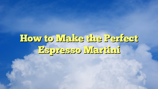 How to Make the Perfect Espresso Martini