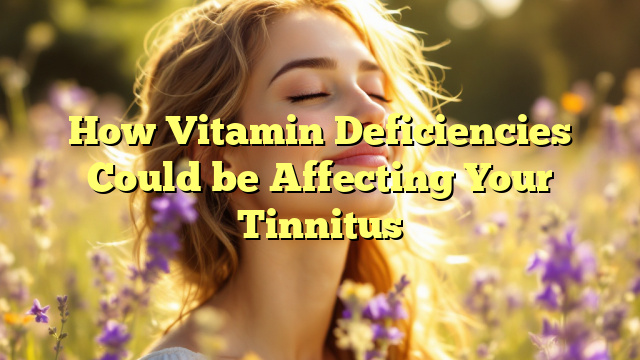 How Vitamin Deficiencies Could be Affecting Your Tinnitus