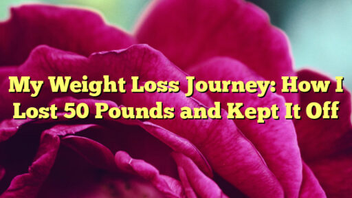 My Weight Loss Journey: How I Lost 50 Pounds and Kept It Off