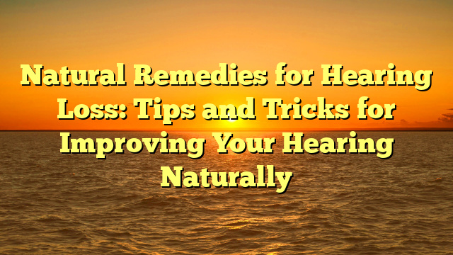 Natural Remedies for Hearing Loss: Tips and Tricks for Improving Your Hearing Naturally