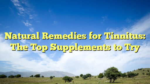 Natural Remedies for Tinnitus: The Top Supplements to Try