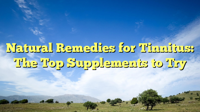 Natural Remedies for Tinnitus: The Top Supplements to Try