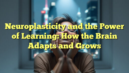Neuroplasticity and the Power of Learning: How the Brain Adapts and Grows