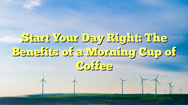 Start Your Day Right: The Benefits of a Morning Cup of Coffee