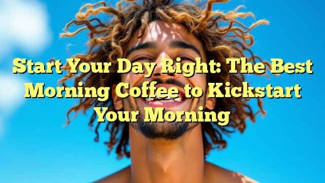 Start Your Day Right: The Best Morning Coffee to Kickstart Your Morning
