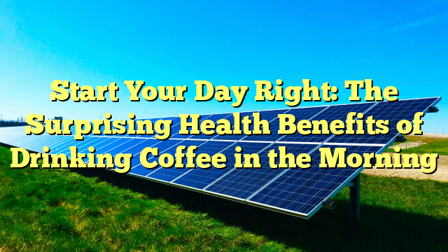 Start Your Day Right: The Surprising Health Benefits of Drinking Coffee in the Morning