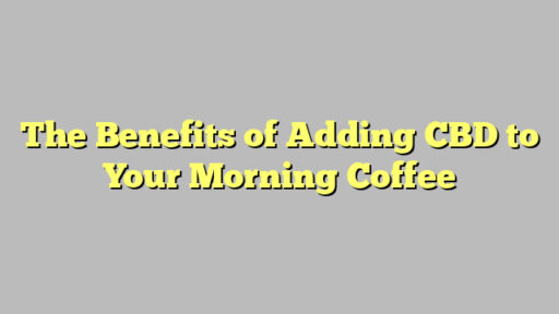 The Benefits of Adding CBD to Your Morning Coffee