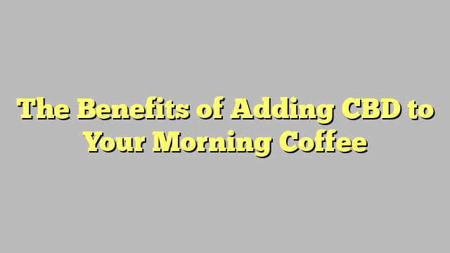 The Benefits of Adding CBD to Your Morning Coffee
