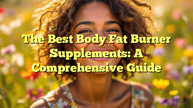 The Best Body Fat Burner Supplements: A Comprehensive Guide