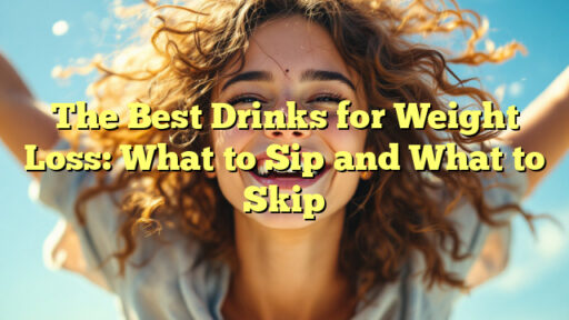 The Best Drinks for Weight Loss: What to Sip and What to Skip
