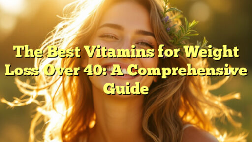 The Best Vitamins for Weight Loss Over 40: A Comprehensive Guide