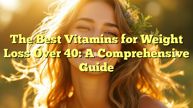 The Best Vitamins for Weight Loss Over 40: A Comprehensive Guide