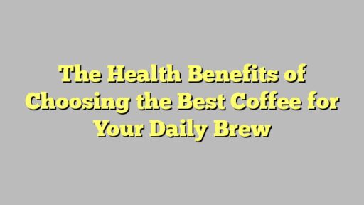 The Health Benefits of Choosing the Best Coffee for Your Daily Brew