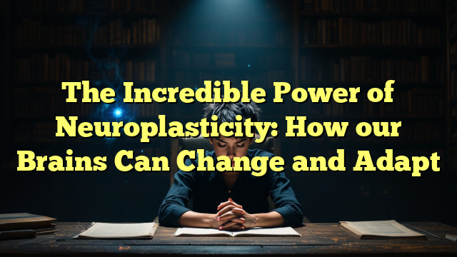 The Incredible Power of Neuroplasticity: How our Brains Can Change and Adapt
