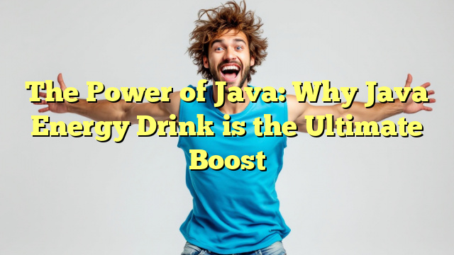 The Power of Java: Why Java Energy Drink is the Ultimate Boost