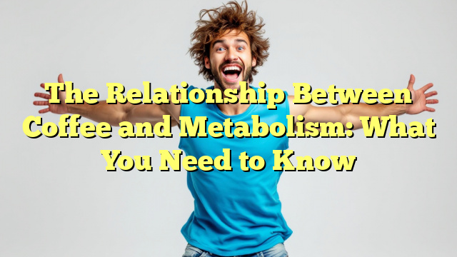 The Relationship Between Coffee and Metabolism: What You Need to Know