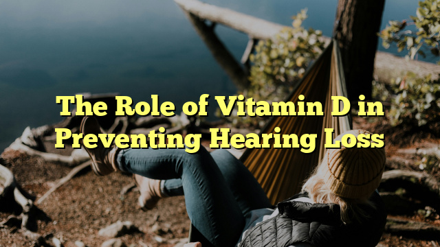 The Role of Vitamin D in Preventing Hearing Loss