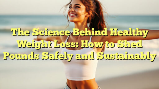 The Science Behind Healthy Weight Loss: How to Shed Pounds Safely and Sustainably