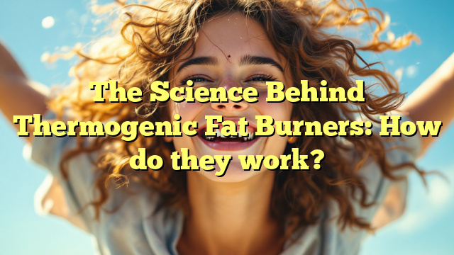 The Science Behind Thermogenic Fat Burners: How do they work?