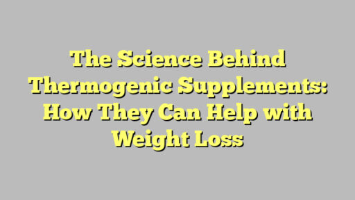 The Science Behind Thermogenic Supplements: How They Can Help with Weight Loss