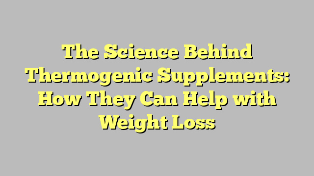 The Science Behind Thermogenic Supplements: How They Can Help with Weight Loss
