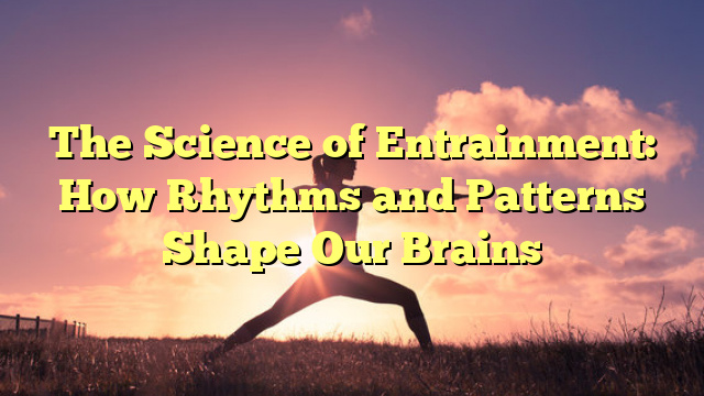 The Science of Entrainment: How Rhythms and Patterns Shape Our Brains