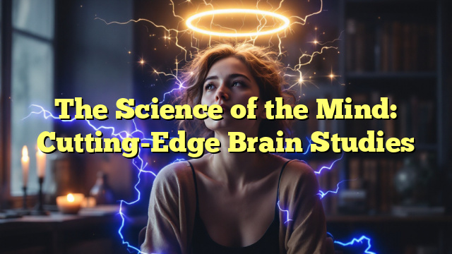 The Science of the Mind: Cutting-Edge Brain Studies