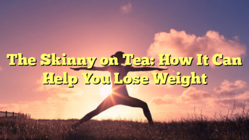 The Skinny on Tea: How It Can Help You Lose Weight