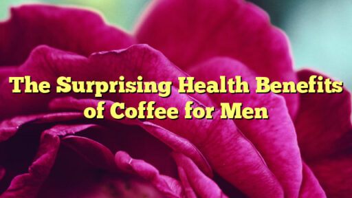 The Surprising Health Benefits of Coffee for Men