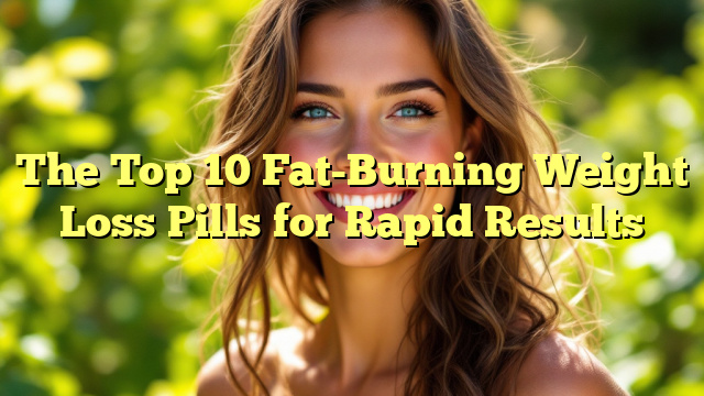 The Top 10 Fat-Burning Weight Loss Pills for Rapid Results
