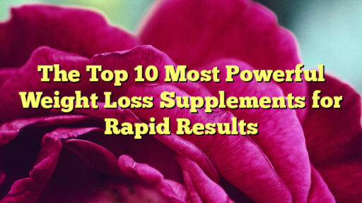 The Top 10 Most Powerful Weight Loss Supplements for Rapid Results