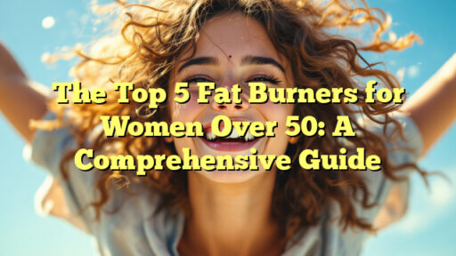 The Top 5 Fat Burners for Women Over 50: A Comprehensive Guide