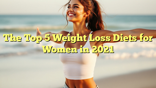 The Top 5 Weight Loss Diets for Women in 2021