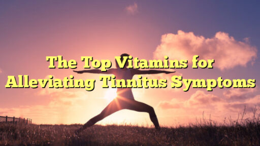 The Top Vitamins for Alleviating Tinnitus Symptoms