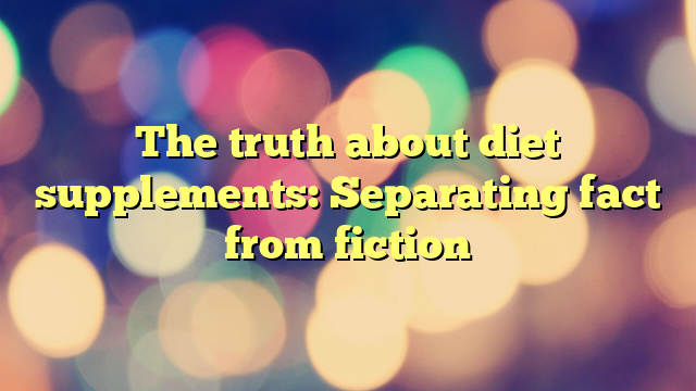 The truth about diet supplements: Separating fact from fiction