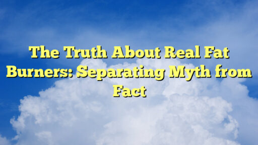 The Truth About Real Fat Burners: Separating Myth from Fact